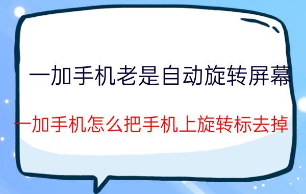 一加手机老是自动旋转屏幕 一加手机怎么把手机上旋转标去掉？